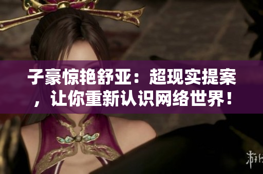 子豪惊艳舒亚：超现实提案，让你重新认识网络世界！