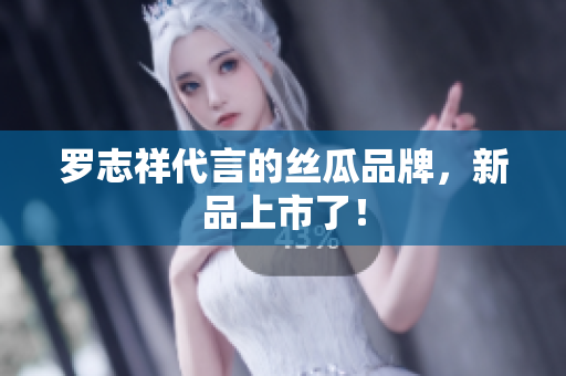 罗志祥代言的丝瓜品牌，新品上市了！