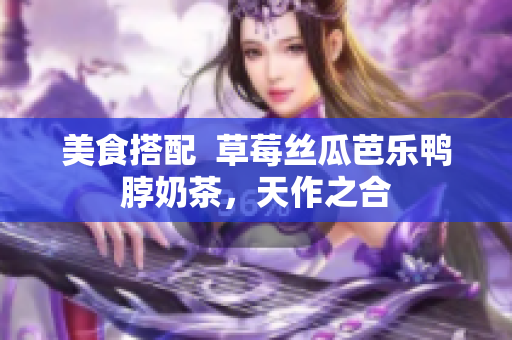 美食搭配  草莓丝瓜芭乐鸭脖奶茶，天作之合