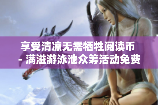 享受清凉无需牺牲阅读币 - 满溢游泳池众筹活动免费参与