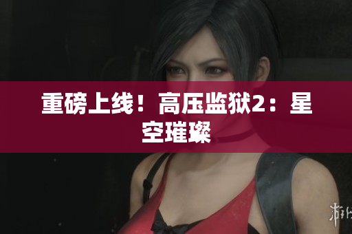 重磅上线！高压监狱2：星空璀璨