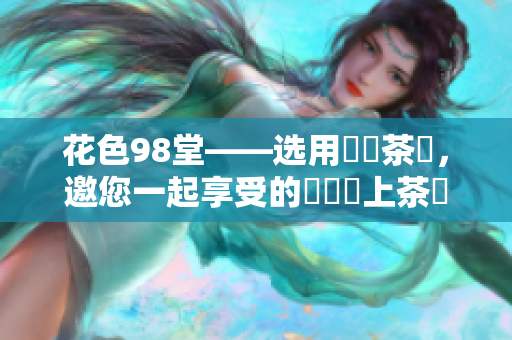 花色98堂——选用優質茶葉，邀您一起享受的專業網上茶館