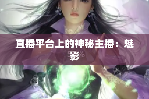 直播平台上的神秘主播：魅影