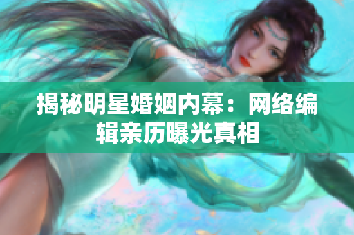 揭秘明星婚姻内幕：网络编辑亲历曝光真相