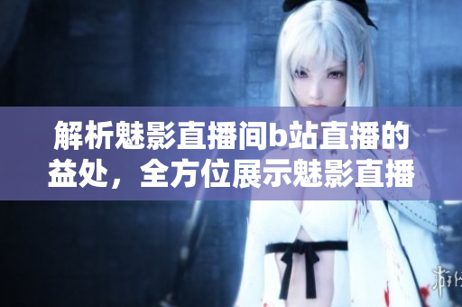 解析魅影直播间b站直播的益处，全方位展示魅影直播的魅力！