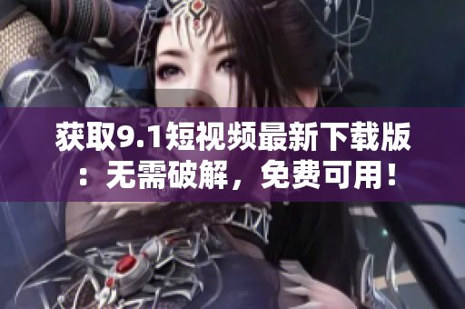 获取9.1短视频最新下载版：无需破解，免费可用！