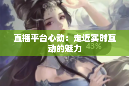 直播平台心动：走近实时互动的魅力
