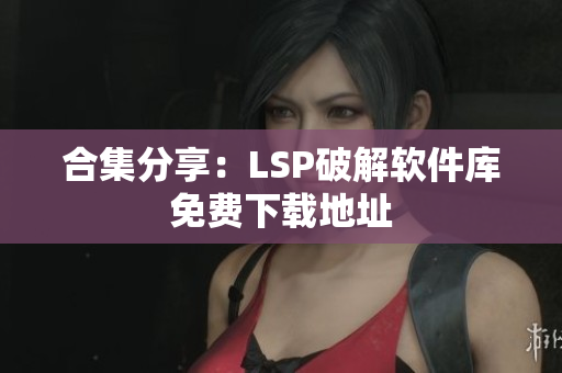 合集分享：LSP破解软件库免费下载地址
