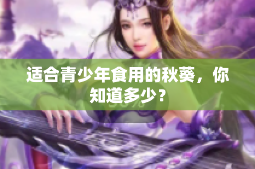 适合青少年食用的秋葵，你知道多少？