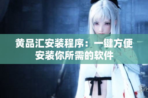 黄品汇安装程序：一键方便安装你所需的软件