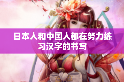 日本人和中国人都在努力练习汉字的书写