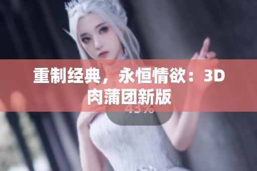 重制经典，永恒情欲：3D肉蒲团新版