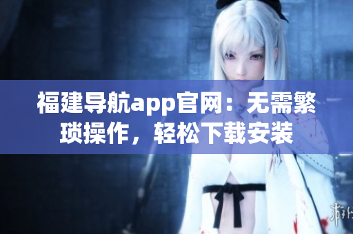 福建导航app官网：无需繁琐操作，轻松下载安装