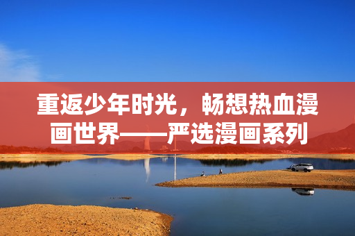 重返少年时光，畅想热血漫画世界——严选漫画系列