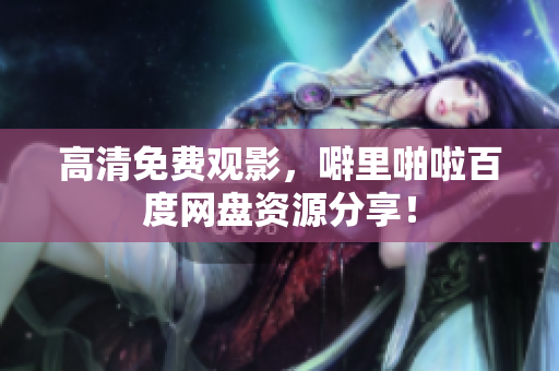 高清免费观影，噼里啪啦百度网盘资源分享！