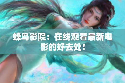 蜂鸟影院：在线观看最新电影的好去处！