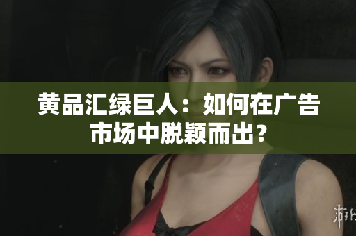 黄品汇绿巨人：如何在广告市场中脱颖而出？