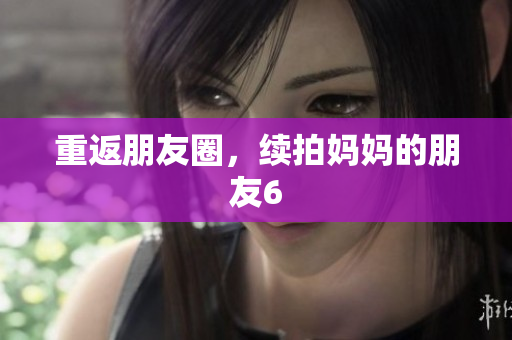 重返朋友圈，续拍妈妈的朋友6