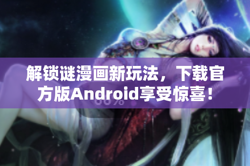解锁谜漫画新玩法，下载官方版Android享受惊喜！