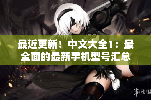 最近更新！中文大全1：最全面的最新手机型号汇总