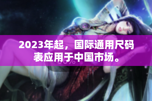 2023年起，国际通用尺码表应用于中国市场。