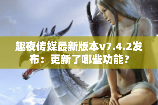 趣夜传媒最新版本v7.4.2发布：更新了哪些功能？