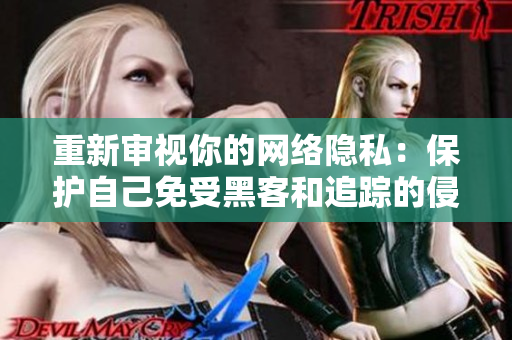 重新审视你的网络隐私：保护自己免受黑客和追踪的侵害
