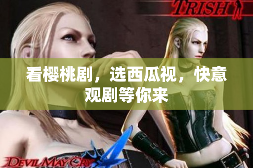 看樱桃剧，选西瓜视，快意观剧等你来