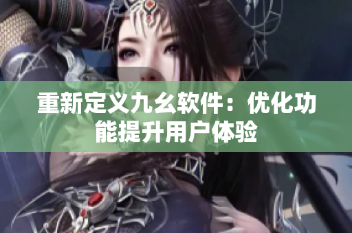 重新定义九幺软件：优化功能提升用户体验