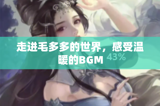 走进毛多多的世界，感受温暖的BGM