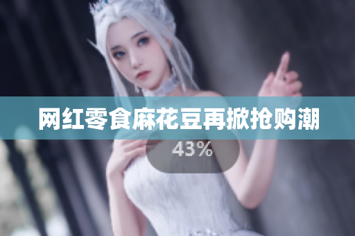 网红零食麻花豆再掀抢购潮