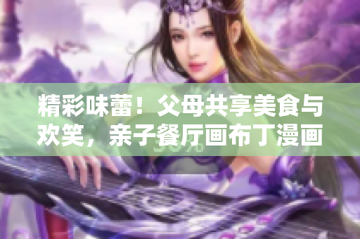 精彩味蕾！父母共享美食与欢笑，亲子餐厅画布丁漫画第83话
