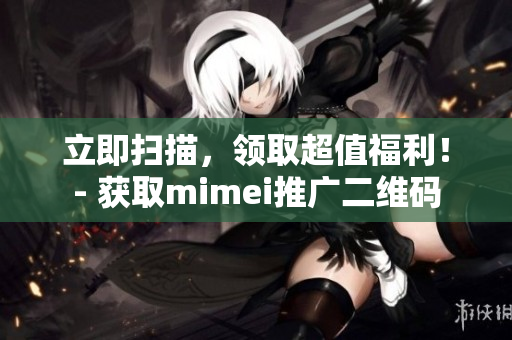 立即扫描，领取超值福利！- 获取mimei推广二维码