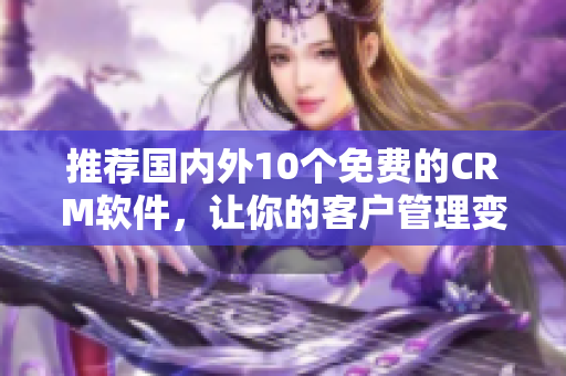 推荐国内外10个免费的CRM软件，让你的客户管理变得更简单！