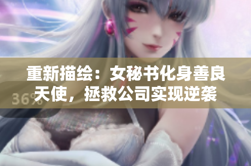 重新描绘：女秘书化身善良天使，拯救公司实现逆袭