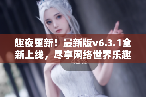 趣夜更新！最新版v6.3.1全新上线，尽享网络世界乐趣