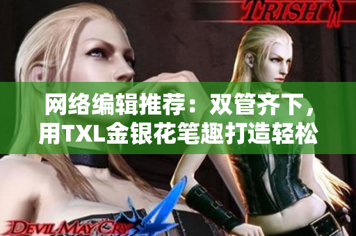 网络编辑推荐：双管齐下，用TXL金银花笔趣打造轻松阅读体验