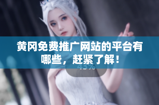 黄冈免费推广网站的平台有哪些，赶紧了解！
