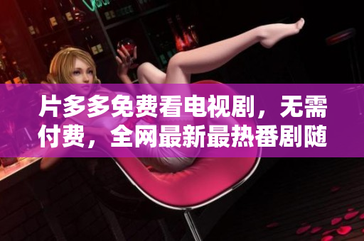 片多多免费看电视剧，无需付费，全网最新最热番剧随意畅享！