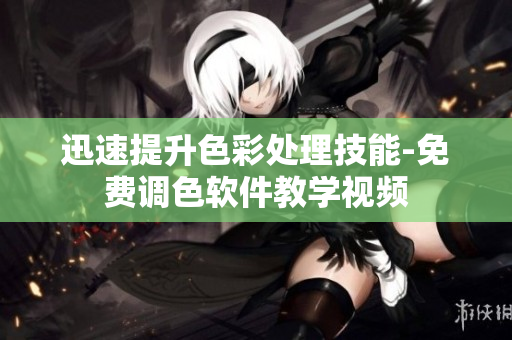 迅速提升色彩处理技能-免费调色软件教学视频