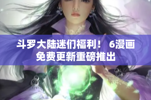 斗罗大陆迷们福利！ 6漫画免费更新重磅推出