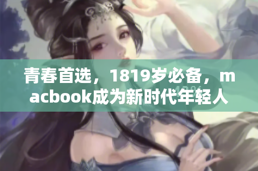 青春首选，1819岁必备，macbook成为新时代年轻人的选择