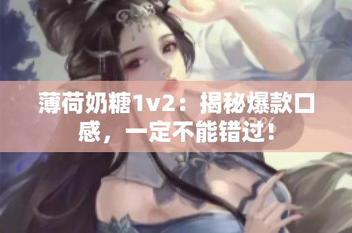 薄荷奶糖1v2：揭秘爆款口感，一定不能错过！