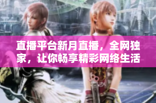 直播平台新月直播，全网独家，让你畅享精彩网络生活
