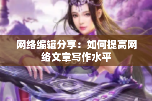 网络编辑分享：如何提高网络文章写作水平