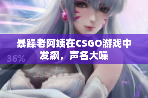 暴躁老阿姨在CSGO游戏中发飙，声名大噪
