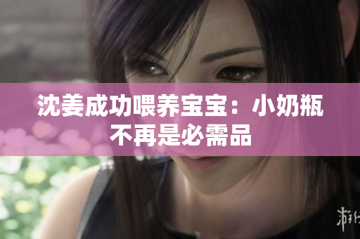 沈姜成功喂养宝宝：小奶瓶不再是必需品