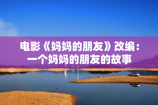 电影《妈妈的朋友》改编：一个妈妈的朋友的故事