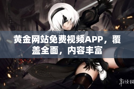 黄金网站免费视频APP，覆盖全面，内容丰富