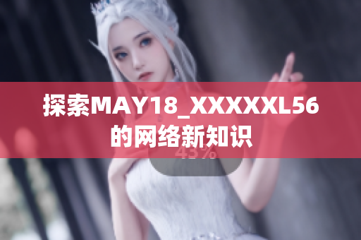 探索MAY18_XXXXXL56的网络新知识